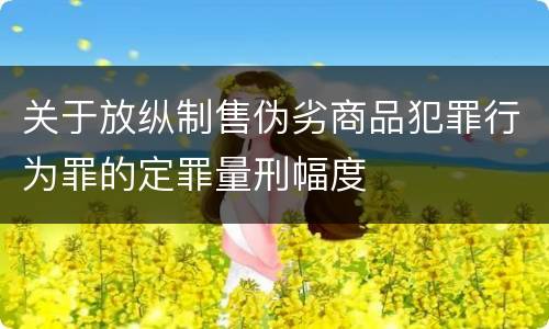 关于放纵制售伪劣商品犯罪行为罪的定罪量刑幅度