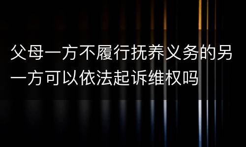 父母一方不履行抚养义务的另一方可以依法起诉维权吗
