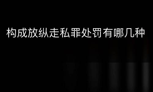 构成放纵走私罪处罚有哪几种