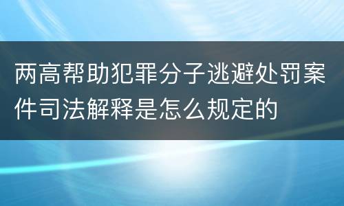 两高帮助犯罪分子逃避处罚案件司法解释是怎么规定的