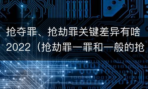 抢夺罪、抢劫罪关键差异有啥2022（抢劫罪一罪和一般的抢劫罪）