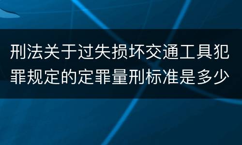 刑法关于过失损坏交通工具犯罪规定的定罪量刑标准是多少