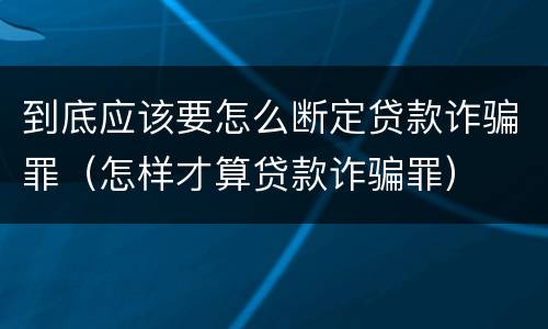 到底应该要怎么断定贷款诈骗罪（怎样才算贷款诈骗罪）