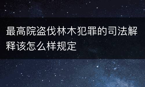 最高院盗伐林木犯罪的司法解释该怎么样规定