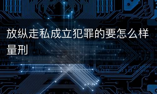 放纵走私成立犯罪的要怎么样量刑