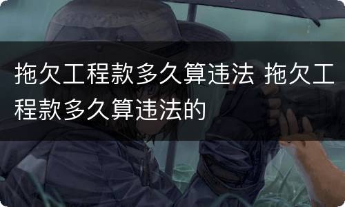 拖欠工程款多久算违法 拖欠工程款多久算违法的