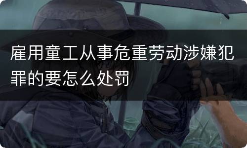 雇用童工从事危重劳动涉嫌犯罪的要怎么处罚