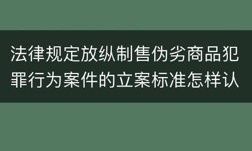 法律规定放纵制售伪劣商品犯罪行为案件的立案标准怎样认定
