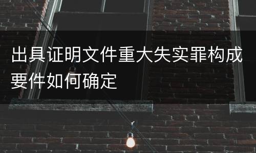 出具证明文件重大失实罪构成要件如何确定