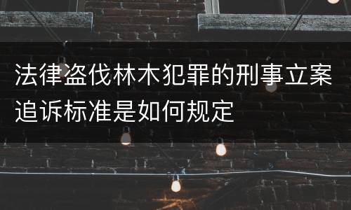 法律盗伐林木犯罪的刑事立案追诉标准是如何规定