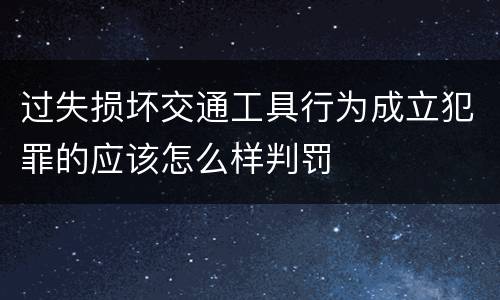 过失损坏交通工具行为成立犯罪的应该怎么样判罚