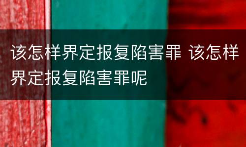该怎样界定报复陷害罪 该怎样界定报复陷害罪呢