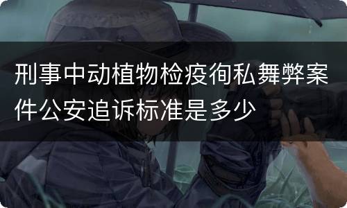 刑事中动植物检疫徇私舞弊案件公安追诉标准是多少