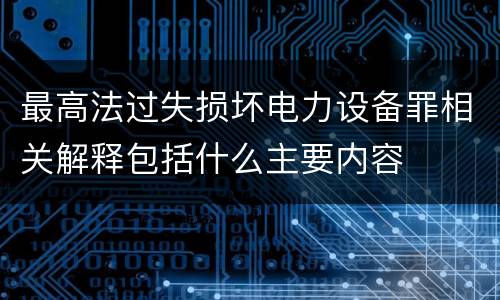 最高法过失损坏电力设备罪相关解释包括什么主要内容