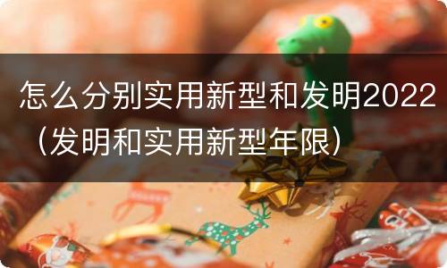 怎么分别实用新型和发明2022（发明和实用新型年限）