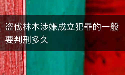 盗伐林木涉嫌成立犯罪的一般要判刑多久