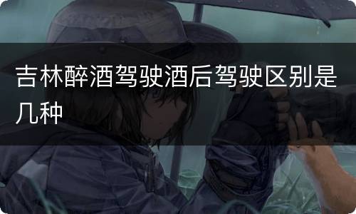 吉林醉酒驾驶酒后驾驶区别是几种