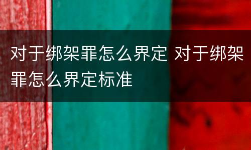 对于绑架罪怎么界定 对于绑架罪怎么界定标准