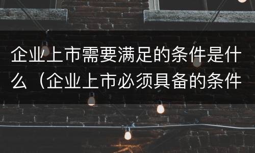 企业上市需要满足的条件是什么（企业上市必须具备的条件）
