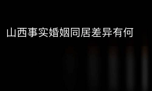 山西事实婚姻同居差异有何