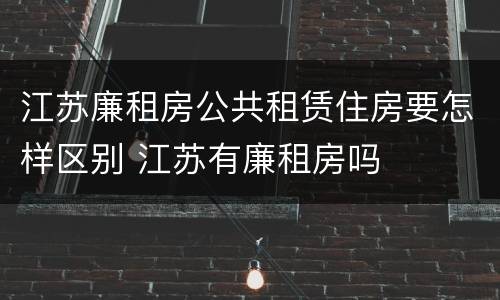 江苏廉租房公共租赁住房要怎样区别 江苏有廉租房吗