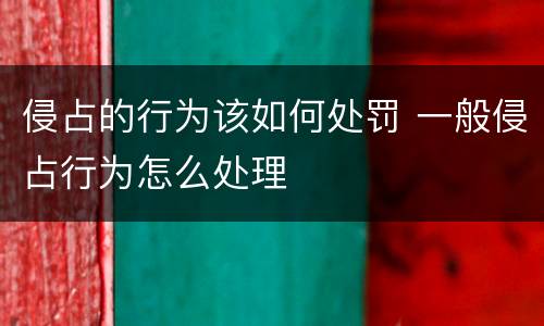 侵占的行为该如何处罚 一般侵占行为怎么处理