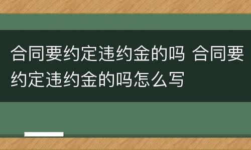 合同要约定违约金的吗 合同要约定违约金的吗怎么写