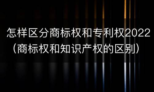怎样区分商标权和专利权2022（商标权和知识产权的区别）