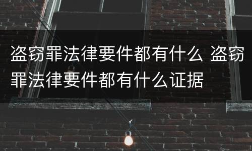 盗窃罪法律要件都有什么 盗窃罪法律要件都有什么证据