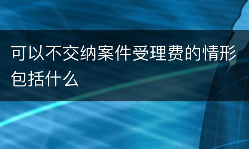 可以不交纳案件受理费的情形包括什么