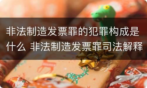 非法制造发票罪的犯罪构成是什么 非法制造发票罪司法解释