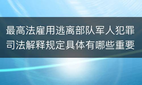 最高法雇用逃离部队军人犯罪司法解释规定具体有哪些重要内容