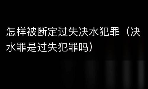怎样被断定过失决水犯罪（决水罪是过失犯罪吗）