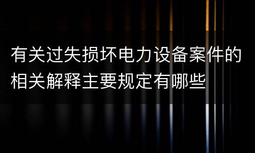有关过失损坏电力设备案件的相关解释主要规定有哪些