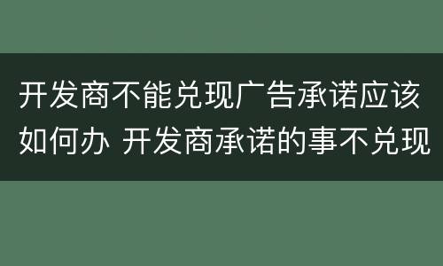 开发商不能兑现广告承诺应该如何办 开发商承诺的事不兑现怎么办