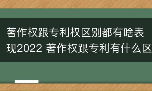 著作权跟专利权区别都有啥表现2022 著作权跟专利有什么区别