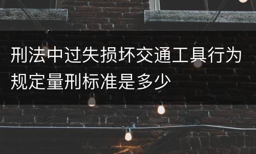 刑法中过失损坏交通工具行为规定量刑标准是多少