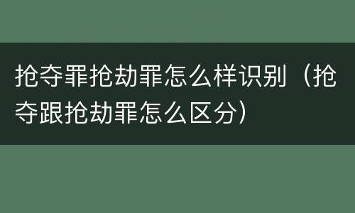 抢夺罪抢劫罪怎么样识别（抢夺跟抢劫罪怎么区分）