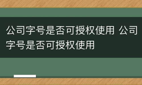 公司字号是否可授权使用 公司字号是否可授权使用