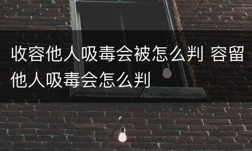 收容他人吸毒会被怎么判 容留他人吸毒会怎么判