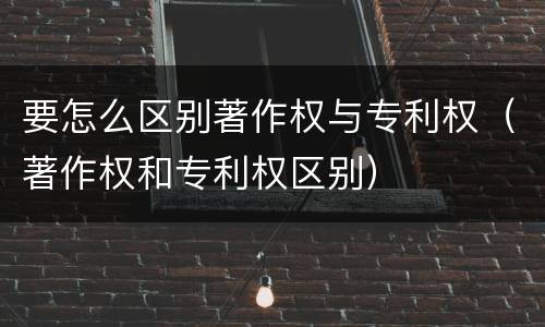 要怎么区别著作权与专利权（著作权和专利权区别）