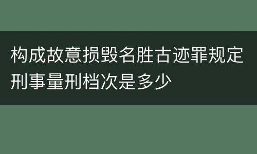 构成故意损毁名胜古迹罪规定刑事量刑档次是多少