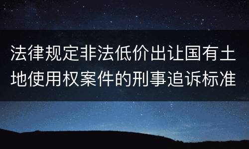 法律规定非法低价出让国有土地使用权案件的刑事追诉标准是什么