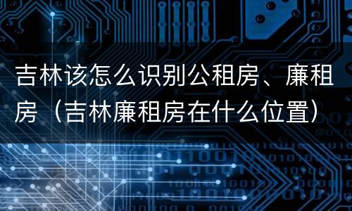吉林该怎么识别公租房、廉租房（吉林廉租房在什么位置）