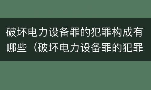 破坏电力设备罪的犯罪构成有哪些（破坏电力设备罪的犯罪构成有哪些罪名）
