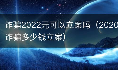 诈骗2022元可以立案吗（2020诈骗多少钱立案）