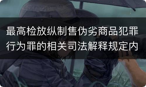 最高检放纵制售伪劣商品犯罪行为罪的相关司法解释规定内容是什么
