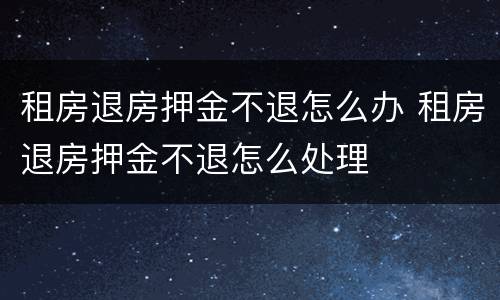 租房退房押金不退怎么办 租房退房押金不退怎么处理