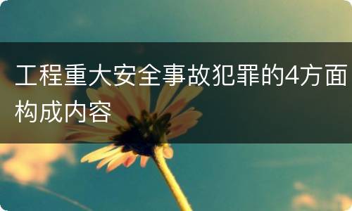 工程重大安全事故犯罪的4方面构成内容