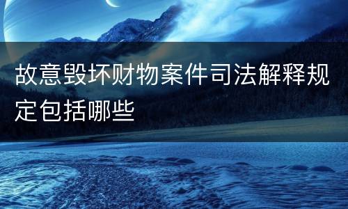 故意毁坏财物案件司法解释规定包括哪些